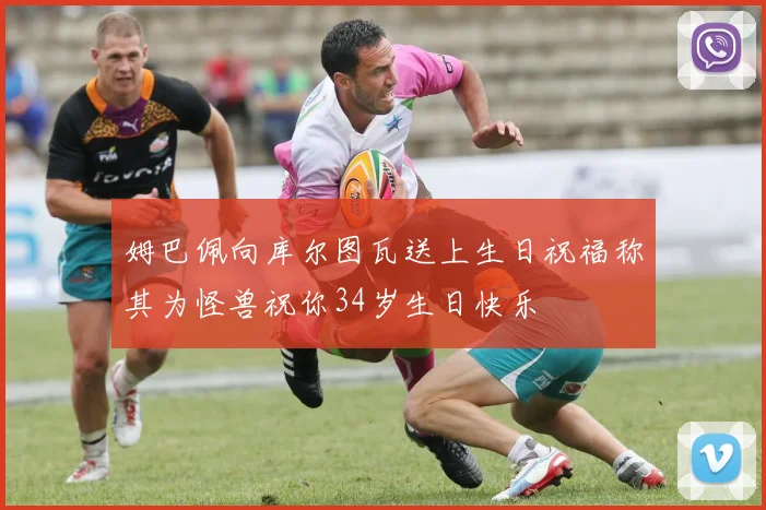 姆巴佩向库尔图瓦送上生日祝福称其为怪兽祝你34岁生日快乐