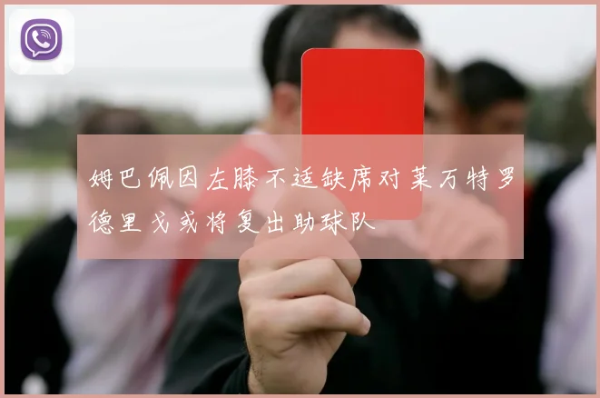 姆巴佩因左膝不适缺席对莱万特罗德里戈或将复出助球队