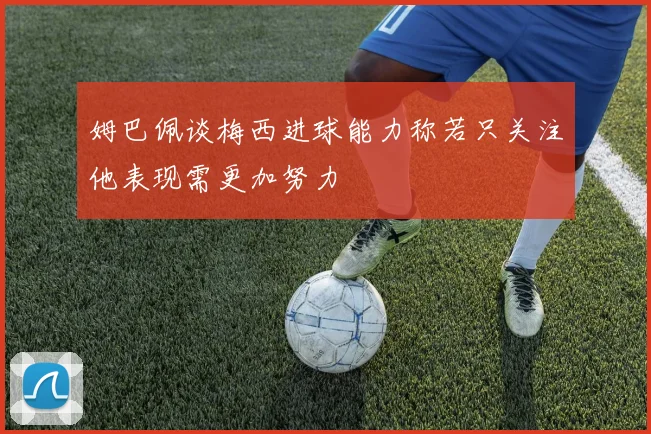 姆巴佩谈梅西进球能力称若只关注他表现需更加努力