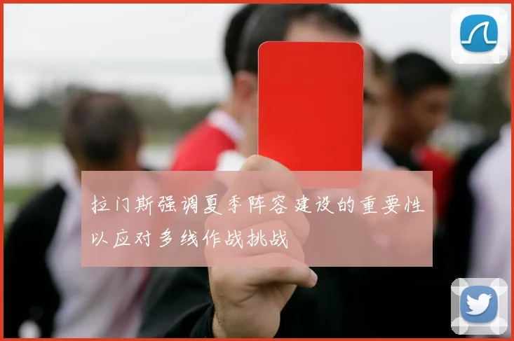 拉门斯强调夏季阵容建设的重要性以应对多线作战挑战