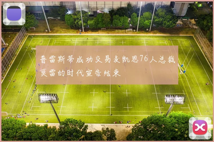 普雷斯蒂成功交易麦凯恩76人总裁莫雷的时代宣告结束