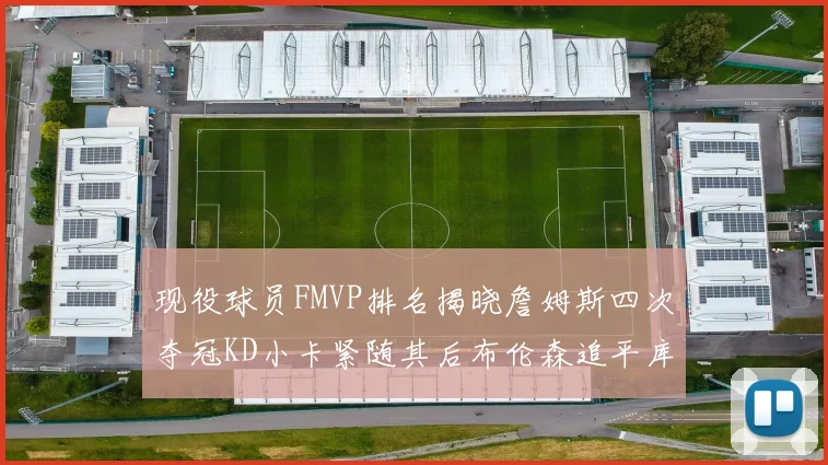 现役球员FMVP排名揭晓詹姆斯四次夺冠KD小卡紧随其后布伦森追平库里约基奇等