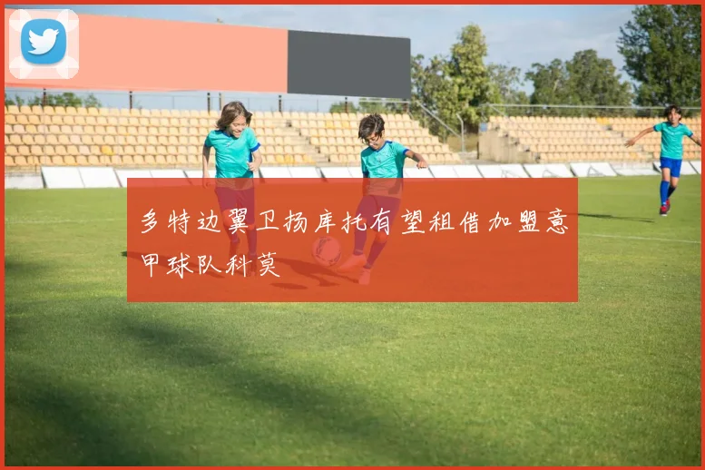 多特边翼卫扬库托有望租借加盟意甲球队科莫