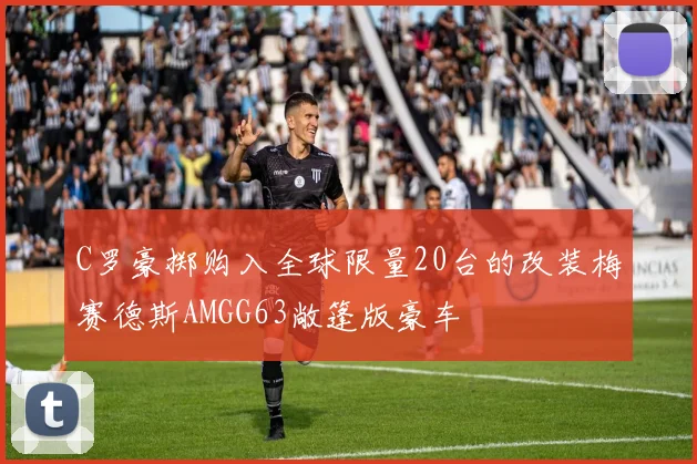 C罗豪掷购入全球限量20台的改装梅赛德斯AMGG63敞篷版豪车