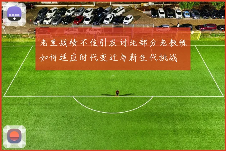 老里战绩不佳引发讨论部分老教练如何适应时代变迁与新生代挑战
