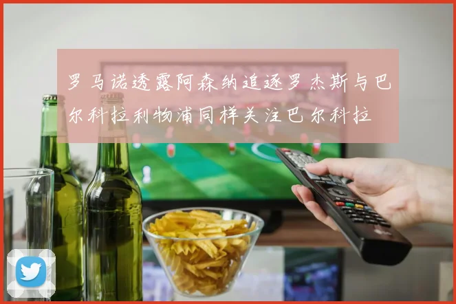 罗马诺透露阿森纳追逐罗杰斯与巴尔科拉利物浦同样关注巴尔科拉