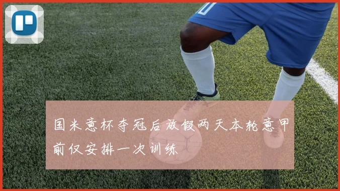 国米意杯夺冠后放假两天本轮意甲前仅安排一次训练