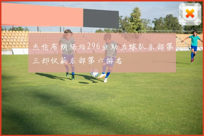 杰伦布朗场均296分助力球队东部第三却仅获东部第六排名