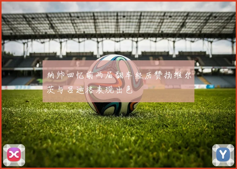 纳帅回忆前两届翻车经历赞扬维尔茨与吕迪格表现出色