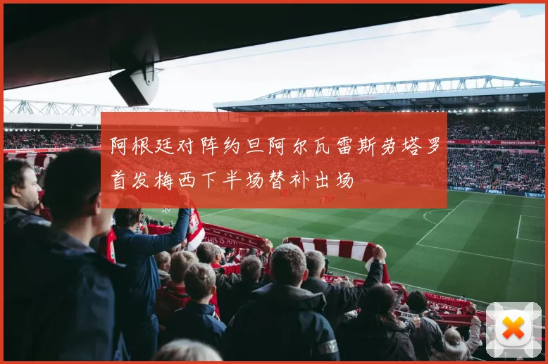 阿根廷对阵约旦阿尔瓦雷斯劳塔罗首发梅西下半场替补出场