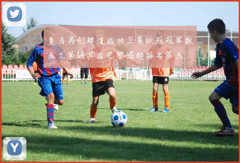 皇马再创辉煌成功卫冕欧冠冠军数米兰紧随其后巴黎崛起排名第九