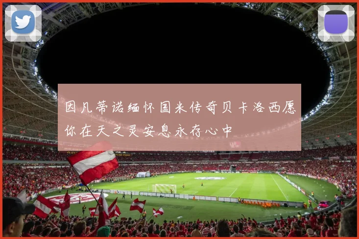 因凡蒂诺缅怀国米传奇贝卡洛西愿你在天之灵安息永存心中