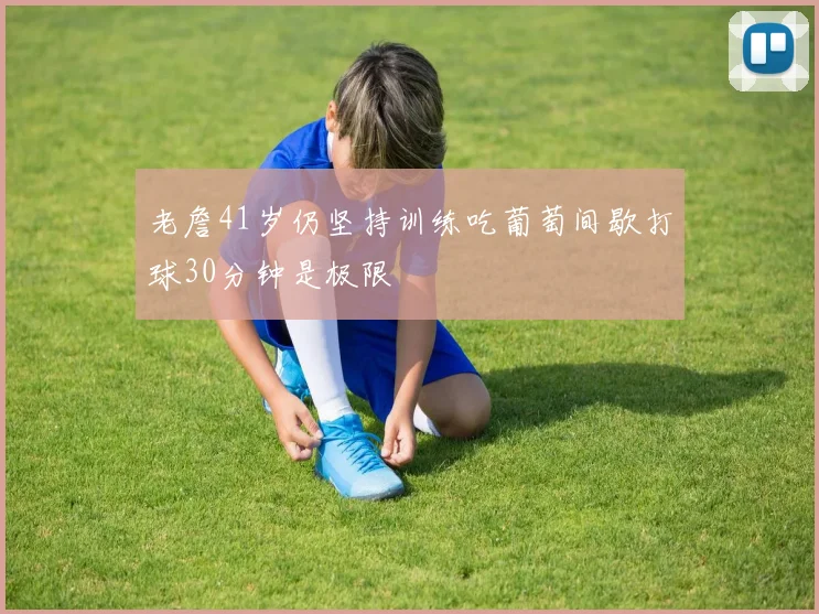老詹41岁仍坚持训练吃葡萄间歇打球30分钟是极限