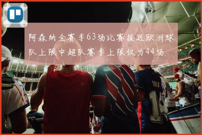 阿森纳全赛季63场比赛接近欧洲球队上限中超队赛季上限仅为44场