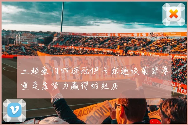土超豪门四连冠伊卡尔迪谈前辈尊重是靠努力赢得的经历