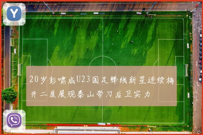 20岁彭啸成U23国足锋线新星连续梅开二度展现泰山带刀后卫实力